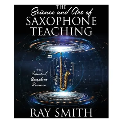 "The Science and Art of Saxophone Teaching: The Essential Saxophone Resource" - "" ("Smith Ray")