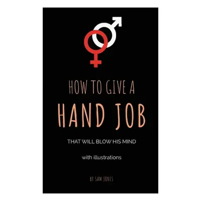 "How To Give A Hand Job That Will Blow His Mind (With Illustrations)" - "" ("Jones Sam")(Paperba