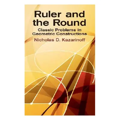 "Ruler and the Round: Classic Problems in Geometric Constructions" - "" ("Kazarinoff Nicholas D.