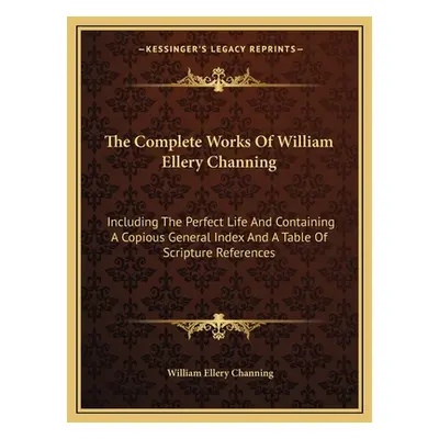 "The Complete Works of William Ellery Channing: Including the Perfect Life and Containing a Copi