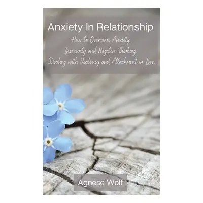 "Anxiety In Relationship: How to Overcome Anxiety, Insecurity and Negative Thinking. Dealing wit