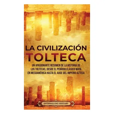 "La Civilizacin Tolteca: Un Apasionante Resumen de la Historia de los Toltecas, Desde el Perodo 