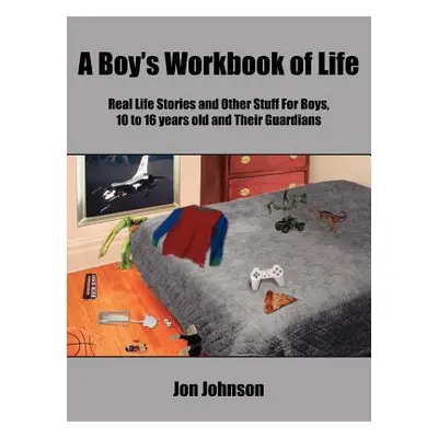 "A Boy's Workbook of Life: Real Life Stories and Other Stuff For Boys, 10 to 16 years old and Th