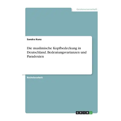 "Die muslimische Kopfbedeckung in Deutschland. Bedeutungsvarianzen und Paradoxien" - "" ("Kunz S