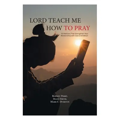 "Lord Teach Me How to Pray: 10 Petitions That Strengthen Your Relationship with God 2nd Edition"