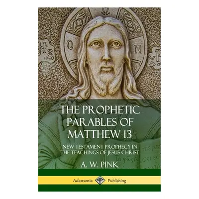 "The Prophetic Parables of Matthew 13: New Testament Prophecy in the Teachings of Jesus Christ" 