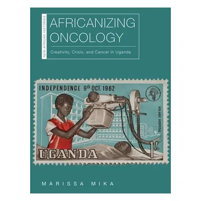 "Africanizing Oncology: Creativity, Crisis, and Cancer in Uganda" - "" ("Mika Marissa")(Paperbac