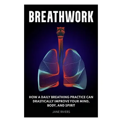 "Breathwork: How a Daily Breathing Practice Can Drastically Improve Your Mind, Body, and Spirit"