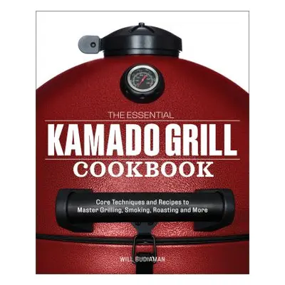 "The Essential Kamado Grill Cookbook: Core Techniques and Recipes to Master Grilling, Smoking, R