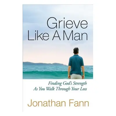 "Grieve Like a Man: Finding God's Strength as You Walk Through Your Loss" - "" ("Fann Jonathan")