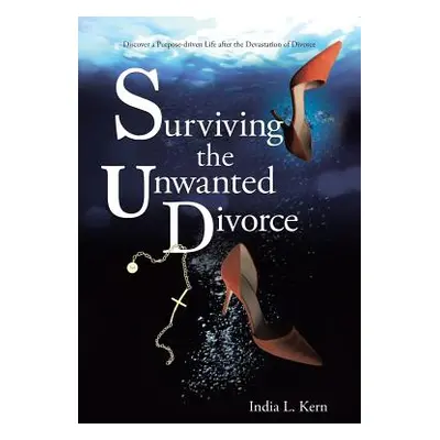 "Surviving the Unwanted Divorce: Discover a Purpose-driven Life after the Devastation of Divorce