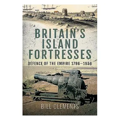 "Britain's Island Fortresses: Defence of the Empire 1796-1956" - "" ("Clements Bill")(Pevná vazb