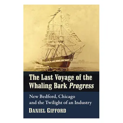 "The Last Voyage of the Whaling Bark Progress: New Bedford, Chicago and the Twilight of an Indus