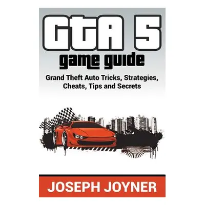 "GTA 5 Game Guide: Grand Theft Auto Tricks, Strategies, Cheats, Tips and Secrets" - "" ("Joyner 