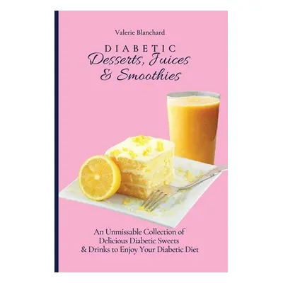 "Diabetic Desserts, Juices & Smoothies: An Unmissable Collection of Delicious Diabetic Sweets & 