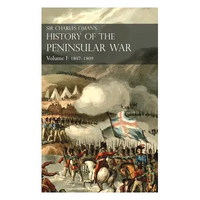 "Sir Charles Oman's History of the Peninsular War Volume I: 1807-1809. From the Treaty of Fontai