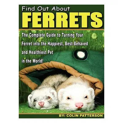 "Find Out About Ferrets: The Complete Guide to Turning Your Ferret Into the Happiest, Best-Behav