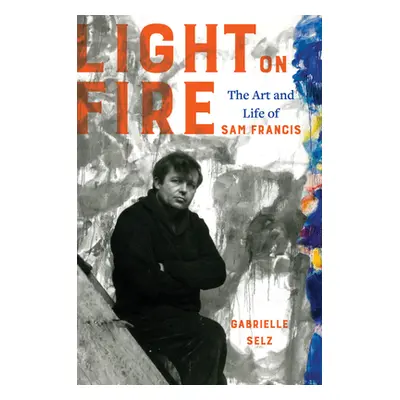 "Light on Fire: The Art and Life of Sam Francis" - "" ("Selz Gabrielle")(Pevná vazba)