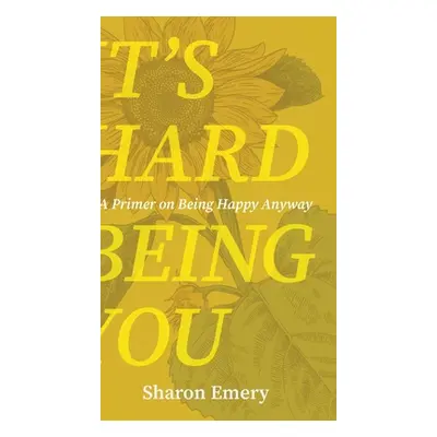 "It's Hard Being You: A Primer on Being Happy Anyway" - "" ("Emery Sharon")(Pevná vazba)