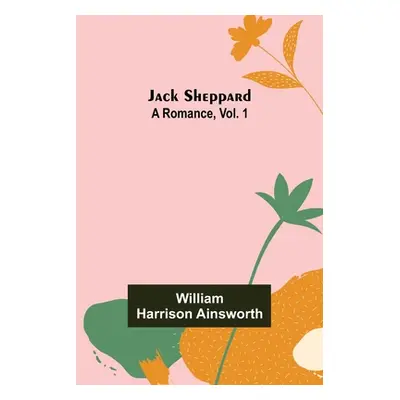 "Jack Sheppard: A Romance, Vol. 1" - "" ("Harrison Ainsworth William")(Paperback)