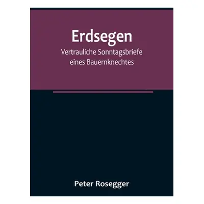 "Erdsegen: Vertrauliche Sonntagsbriefe eines Bauernknechtes" - "" ("Rosegger Peter")(Paperback)