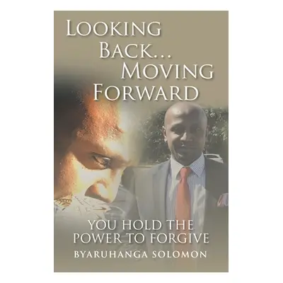 "Looking Back... Moving Forward: You Hold the Power to Forgive" - "" ("Solomon Byaruhanga")(Pape