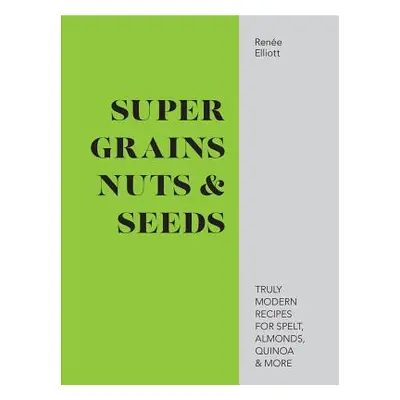 "Super Grains, Nuts & Seeds" - "Truly modern recipes for spelt, almonds, quinoa & more" ("Elliot