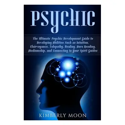 "Psychic: The Ultimate Psychic Development Guide to Developing Abilities Such as Intuition, Clai