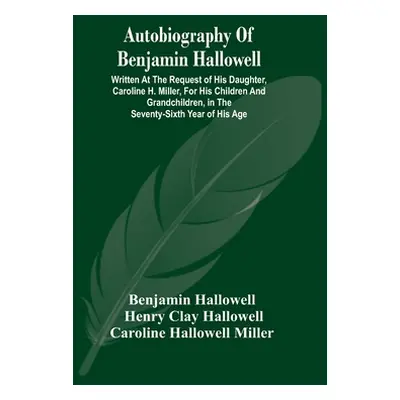 "Autobiography Of Benjamin Hallowell: Written At The Request Of His Daughter, Caroline H. Miller