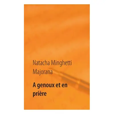 "A genoux et en prire: recueil de textes et bribes de vie" - "" ("Minghetti Majorana Natacha")(P