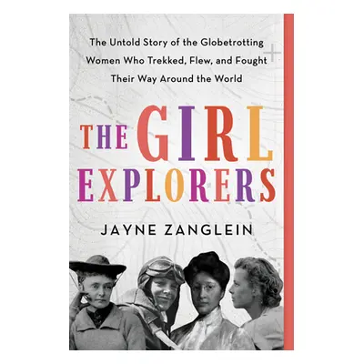 "The Girl Explorers: The Untold Story of the Globetrotting Women Who Trekked, Flew, and Fought T