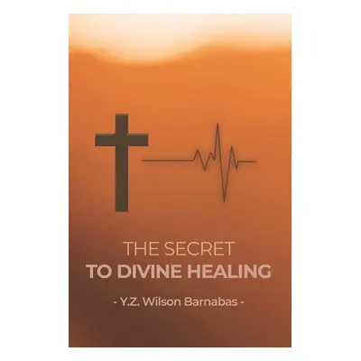 "The Secret To Divine Healing" - "" ("Wilson Barnabas Y. Z.")(Paperback)