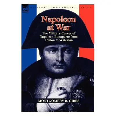 "Napoleon at War: the Military Career of Napoleon Bonaparte from Toulon to Waterloo" - "" ("Gibb