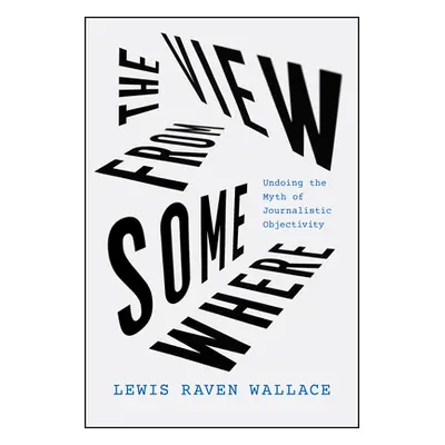 "The View from Somewhere: Undoing the Myth of Journalistic Objectivity" - "" ("Wallace Lewis Rav