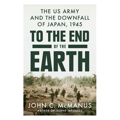 "To the End of the Earth: The US Army and the Downfall of Japan, 1945" - "" ("McManus John C.")(