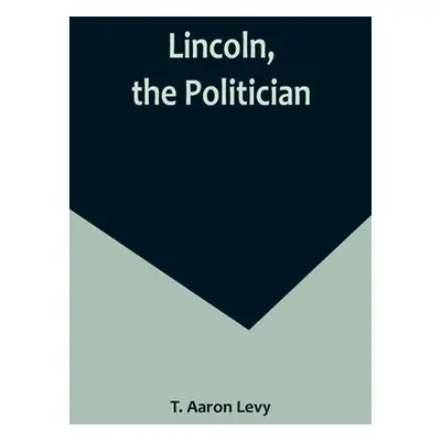 "Lincoln, the Politician" - "" ("Aaron Levy T.")(Paperback)