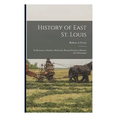 "History of East St. Louis: Its Resources, Statistics, Railroads, Physical Features, Business an