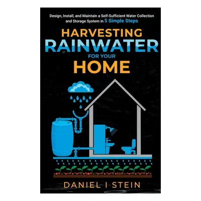 "Harvesting Rainwater for Your Home: Design, Install, and Maintain a Self-Sufficient Water Colle