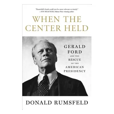 "When the Center Held: Gerald Ford and the Rescue of the American Presidency" - "" ("Rumsfeld Do