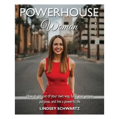 "Powerhouse Woman: How to Get Out of Your Own Way, Fulfill Your Unique Purpose, and Live a Power