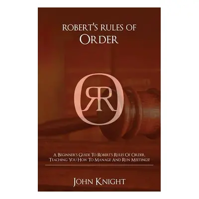 "Robert's Rules of Order: A Beginner's Guide to Robert's Rules of Order, Teaching You how to Man