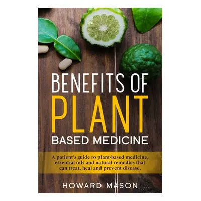 "Benefits of Plant Based Medicine: A Patient's Guide to Plant-Based Medicine, Essential Oils and