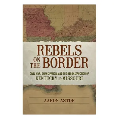 "Rebels on the Border: Civil War, Emancipation, and the Reconstruction of Kentucky and Missouri"