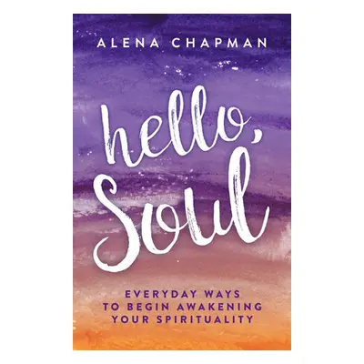 "Hello, Soul!: Everyday Ways to Begin Awakening Your Spirituality" - "" ("Chapman Alena")(Paperb