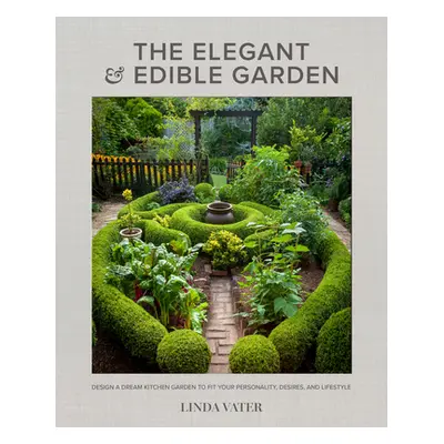 "The Elegant and Edible Garden: Design a Dream Kitchen Garden to Fit Your Personality, Desires, 