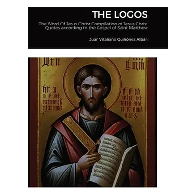 "The Logos: The Word Of Jesus Christ: Compilation of Jesus Christ's Quotes according to the Gosp