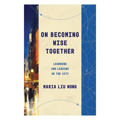 "On Becoming Wise Together: Learning and Leading in the City" - "" ("Liu Wong Maria")(Paperback)