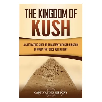 "The Kingdom of Kush: A Captivating Guide to an Ancient African Kingdom in Nubia That Once Ruled