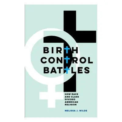 "Birth Control Battles: How Race and Class Divided American Religion" - "" ("Wilde Melissa J.")(