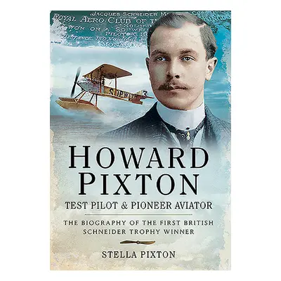 "Howard Pixton - Test Pilot & Pioneer Aviator: The Biography of the First British Schneider Trop